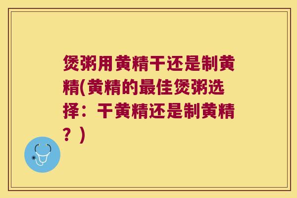 煲粥用黄精干还是制黄精(黄精的佳煲粥选择：干黄精还是制黄精？)
