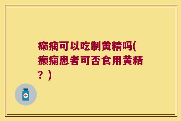 癫痫可以吃制黄精吗(癫痫患者可否食用黄精？)