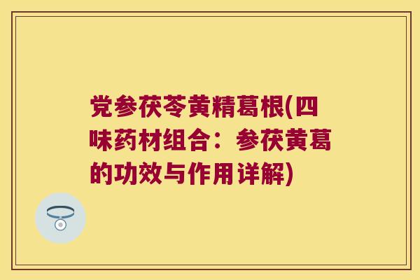 党参茯苓黄精葛根(四味药材组合:参茯黄葛的功效与作用详解) 党参茯苓黄精葛根(四味药材组合:参茯黄葛的功效与作用详解)