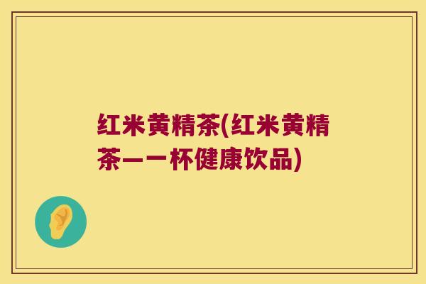 红米黄精茶(红米黄精茶—一杯健康饮品) 红米黄精茶(红米黄精茶—一杯健康饮品)