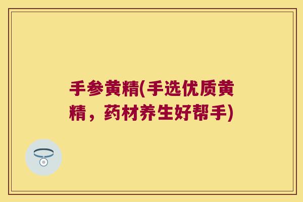 手参黄精(手选优质黄精,药材养生好帮手) 手参黄精(手选优质黄精,药材养生好帮手)