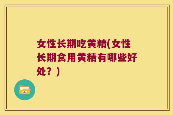 女性长期吃黄精(女性长期食用黄精有哪些好处？)