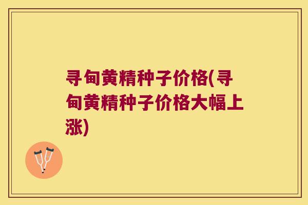 寻甸黄精种子价格(寻甸黄精种子价格大幅上涨) 寻甸黄精种子价格(寻甸黄精种子价格大幅上涨)