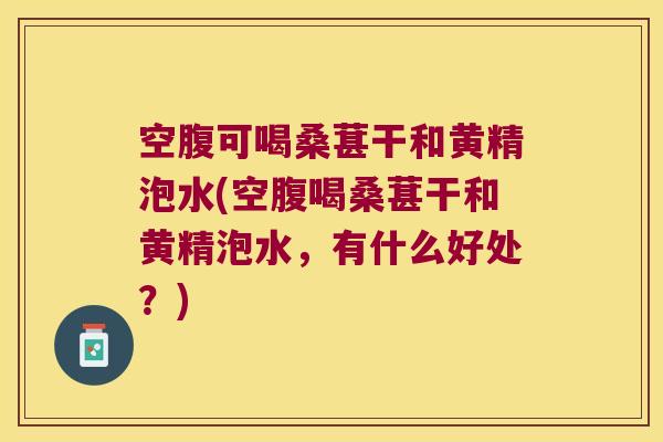 空腹可喝桑葚干和黄精泡水(空腹喝桑葚干和黄精泡水,有什么好处?) 空腹可喝桑葚干和黄精泡水(空腹喝桑葚干和黄精泡水,有什么好处?)