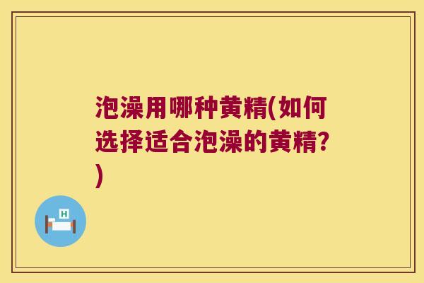泡澡用哪种黄精(如何选择适合泡澡的黄精？)