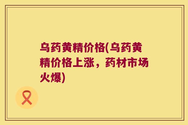 乌药黄精价格(乌药黄精价格上涨，药材市场火爆)