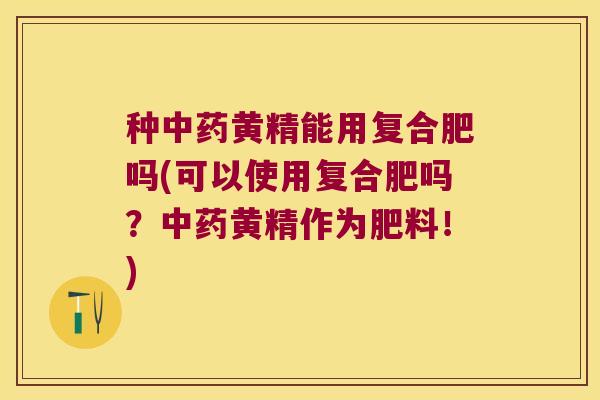 种黄精能用复合肥吗(可以使用复合肥吗?黄精作为肥料!) 种黄精能用复合肥吗(可以使用复合肥吗?黄精作为肥料!)