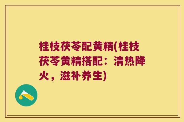 桂枝茯苓配黄精(桂枝茯苓黄精搭配:清热降火,滋补养生) 桂枝茯苓配黄精(桂枝茯苓黄精搭配:清热降火,滋补养生)