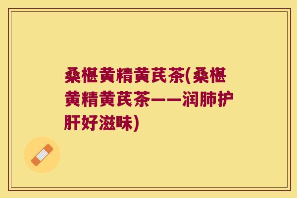 桑椹黄精黄芪茶(桑椹黄精黄芪茶——润好滋味) 桑椹黄精黄芪茶(桑椹黄精黄芪茶——润好滋味)