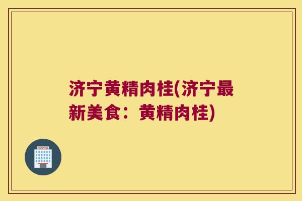 济宁黄精肉桂(济宁新美食:黄精肉桂) 济宁黄精肉桂(济宁新美食:黄精肉桂)