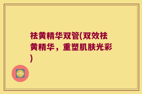 祛黄精华双管(双效祛黄精华，重塑光彩)