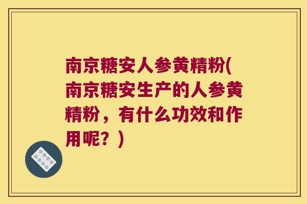 南京糖安人参黄精粉(南京糖安生产的人参黄精粉，有什么功效和作用呢？)