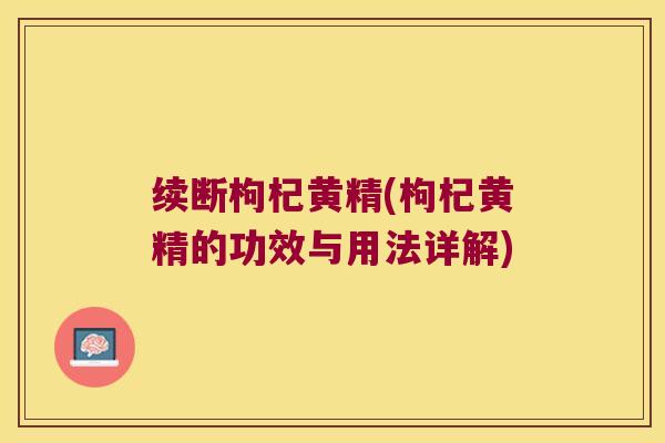 续断枸杞黄精(枸杞黄精的功效与用法详解)