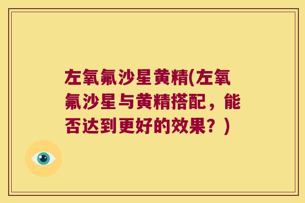 左氧氟沙星黄精(左氧氟沙星与黄精搭配，能否达到更好的效果？)