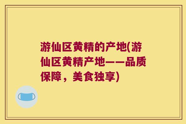 游仙区黄精的产地(游仙区黄精产地——品质保障，美食独享)