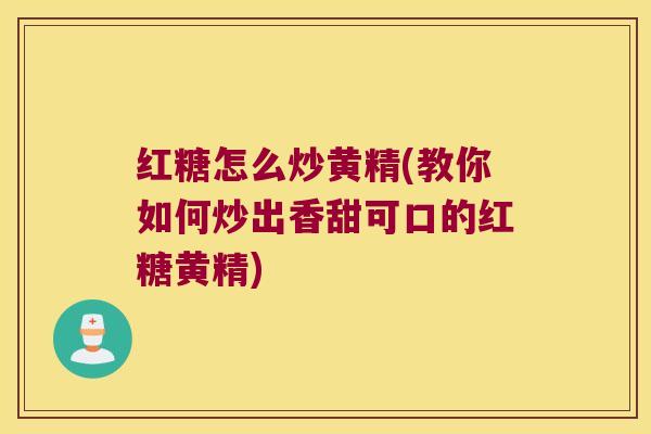 红糖怎么炒黄精(教你如何炒出香甜可口的红糖黄精)