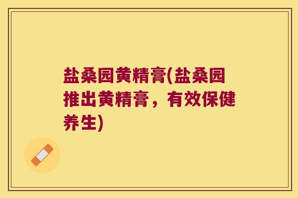 盐桑园黄精膏(盐桑园推出黄精膏，有效保健养生)