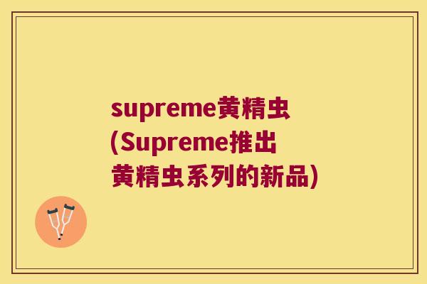 supreme黄精虫(Supreme推出黄精虫系列的新品)