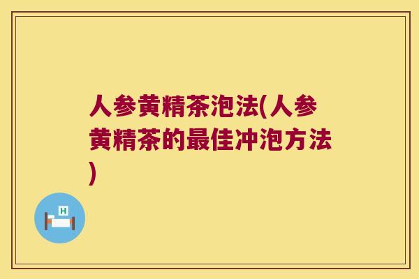 人参黄精茶泡法(人参黄精茶的佳冲泡方法) 人参黄精茶泡法(人参黄精茶的佳冲泡方法)