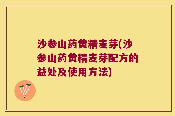 沙参山药黄精麦芽(沙参山药黄精麦芽配方的益处及使用方法)