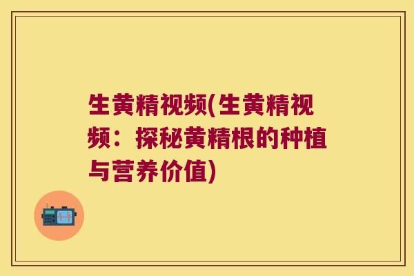 生黄精视频(生黄精视频:探秘黄精根的种植与营养价值) 生黄精视频(生黄精视频:探秘黄精根的种植与营养价值)