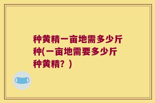 种黄精一亩地需多少斤种(一亩地需要多少斤种黄精?) 种黄精一亩地需多少斤种(一亩地需要多少斤种黄精?)