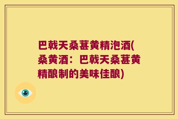 巴戟天桑葚黄精泡酒(桑黄酒:巴戟天桑葚黄精酿制的美味佳酿) 巴戟天桑葚黄精泡酒(桑黄酒:巴戟天桑葚黄精酿制的美味佳酿)