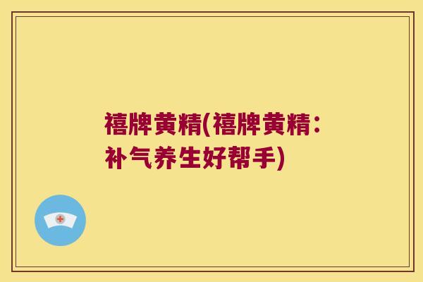 禧牌黄精(禧牌黄精：养生好帮手)