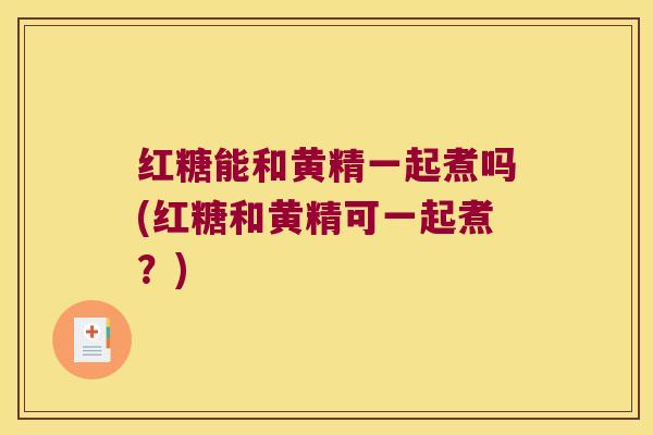 红糖能和黄精一起煮吗(红糖和黄精可一起煮？)