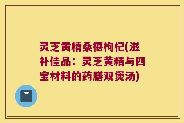 灵芝黄精桑椹枸杞(滋补佳品:灵芝黄精与四宝材料的药膳双煲汤) 灵芝黄精桑椹枸杞(滋补佳品:灵芝黄精与四宝材料的药膳双煲汤)