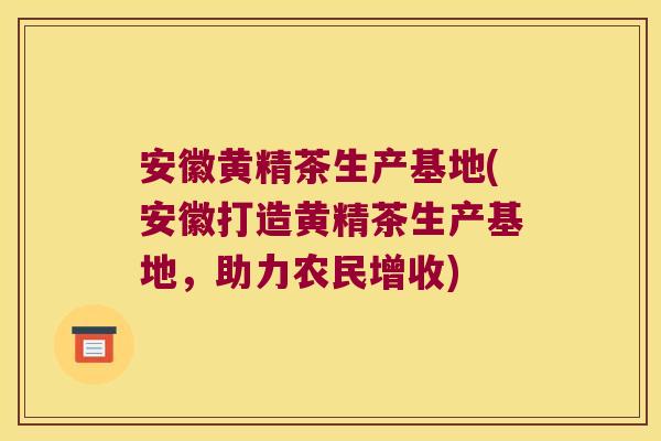 安徽黄精茶生产基地(安徽打造黄精茶生产基地,助力农民增收) 安徽黄精茶生产基地(安徽打造黄精茶生产基地,助力农民增收)
