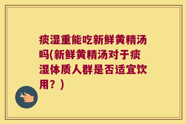 痰湿重能吃新鲜黄精汤吗(新鲜黄精汤对于痰湿体质人群是否适宜饮用?) 痰湿重能吃新鲜黄精汤吗(新鲜黄精汤对于痰湿体质人群是否适宜饮用?)