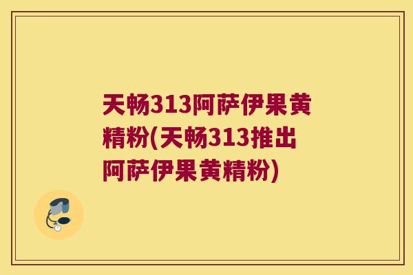 天畅313阿萨伊果黄精粉(天畅313推出阿萨伊果黄精粉) 天畅313阿萨伊果黄精粉(天畅313推出阿萨伊果黄精粉)