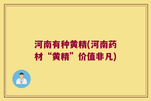河南有种黄精(河南药材“黄精”价值非凡) 河南有种黄精(河南药材“黄精”价值非凡)