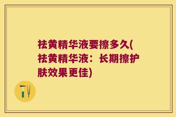祛黄精华液要擦多久(祛黄精华液：长期擦护肤效果更佳)