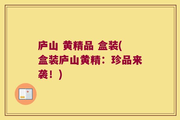 庐山 黄精品 盒装(盒装庐山黄精：珍品来袭！)