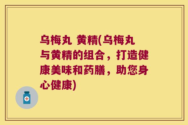 乌梅丸 黄精(乌梅丸与黄精的组合,打造健康美味和药膳,助您身心健康) 乌梅丸 黄精(乌梅丸与黄精的组合,打造健康美味和药膳,助您身心健康)