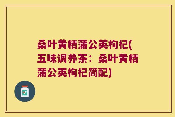 桑叶黄精蒲公英枸杞(五味调养茶:桑叶黄精蒲公英枸杞简配) 桑叶黄精蒲公英枸杞(五味调养茶:桑叶黄精蒲公英枸杞简配)