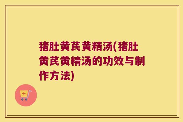 猪肚黄芪黄精汤(猪肚黄芪黄精汤的功效与制作方法) 猪肚黄芪黄精汤(猪肚黄芪黄精汤的功效与制作方法)