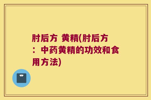 肘后方 黄精(肘后方:黄精的功效和食用方法) 肘后方 黄精(肘后方:黄精的功效和食用方法)