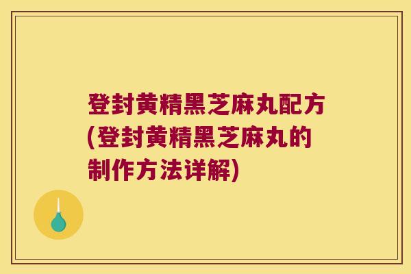 登封黄精黑芝麻丸配方(登封黄精黑芝麻丸的制作方法详解)