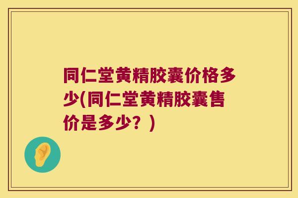 同仁堂黄精胶囊价格多少(同仁堂黄精胶囊售价是多少？)