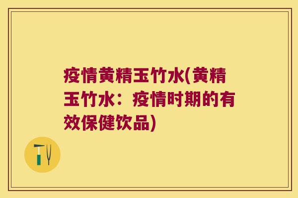 疫情黄精玉竹水(黄精玉竹水:疫情时期的有效保健饮品) 疫情黄精玉竹水(黄精玉竹水:疫情时期的有效保健饮品)