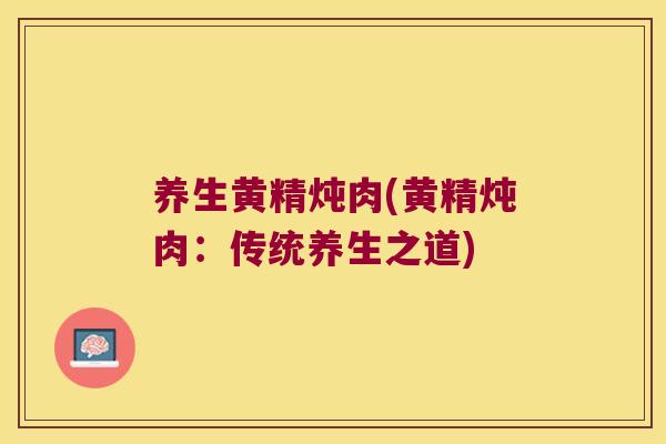 养生黄精炖肉(黄精炖肉：传统养生之道)