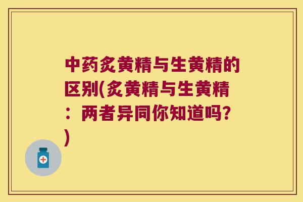 炙黄精与生黄精的区别(炙黄精与生黄精:两者异同你知道吗?) 炙黄精与生黄精的区别(炙黄精与生黄精:两者异同你知道吗?)