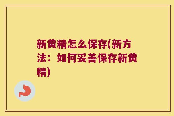 新黄精怎么保存(新方法：如何妥善保存新黄精)