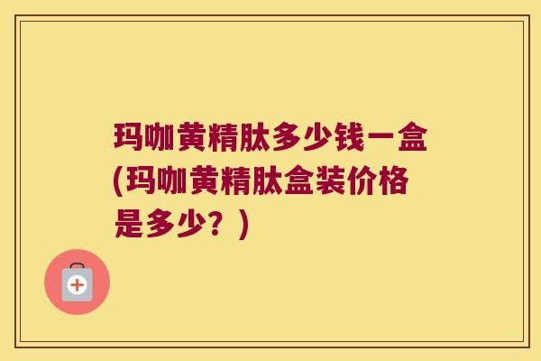 玛咖黄精肽多少钱一盒(玛咖黄精肽盒装价格是多少?) 玛咖黄精肽多少钱一盒(玛咖黄精肽盒装价格是多少?)