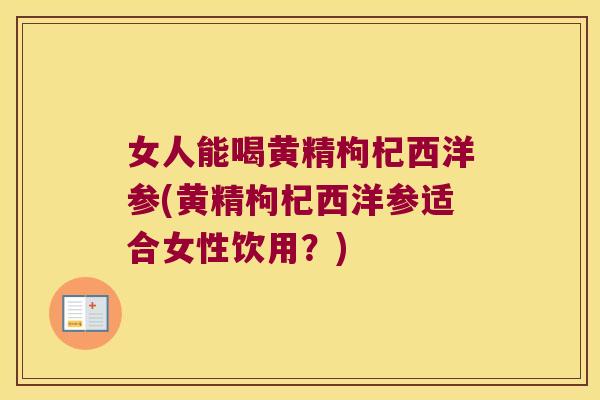 女人能喝黄精枸杞西洋参(黄精枸杞西洋参适合女性饮用?) 女人能喝黄精枸杞西洋参(黄精枸杞西洋参适合女性饮用?)
