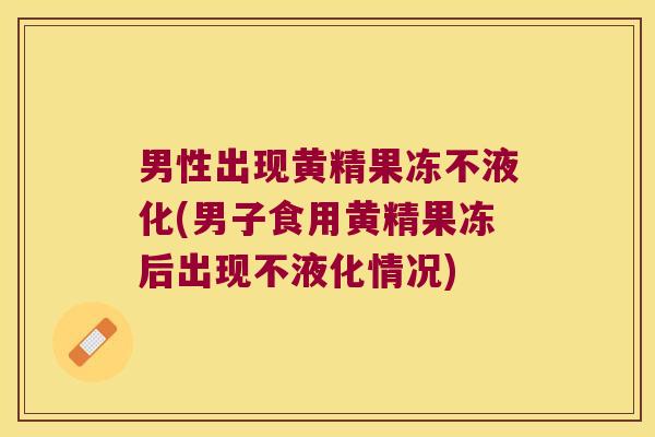 男性出现黄精果冻不液化(男子食用黄精果冻后出现不液化情况) 男性出现黄精果冻不液化(男子食用黄精果冻后出现不液化情况)