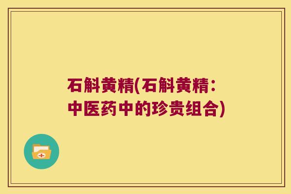 石斛黄精(石斛黄精:中医药中的珍贵组合) 石斛黄精(石斛黄精:中医药中的珍贵组合)